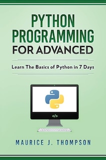 Python: Programming For Advanced: Learn The Basics Of Python In 7 Days!