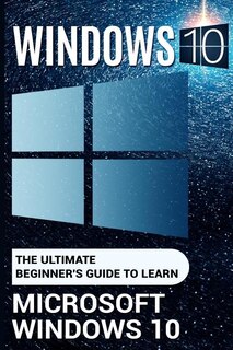 Windows 10: The Ultimate Beginner's Guide to Learn Microsoft Windows 10 (2017 updated user guide, user manual, tips and tricks, user guide, Windows 10)
