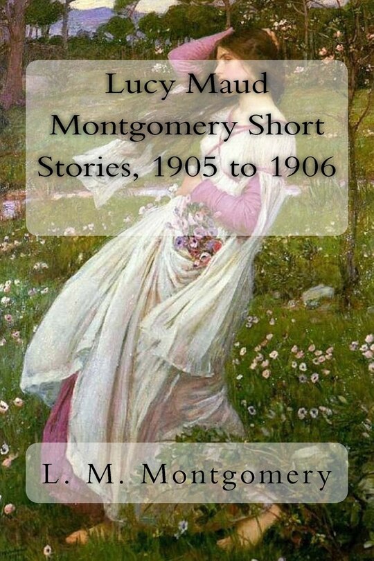 Front cover_Lucy Maud Montgomery Short Stories, 1905 to 1906