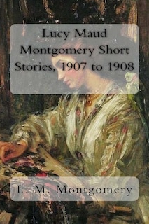 Front cover_Lucy Maud Montgomery Short Stories, 1907 to 1908