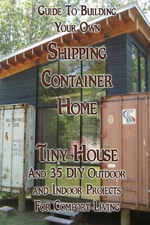Couverture_Guide To Building Your Own Shipping Container Home, Tiny house And 35 DIY Outdoor and Indoor Projects For Comfort Living