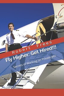 Fly Higher - Get Hired!: Secrets of Working on Private Jets