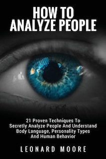 How To Analyze People: 21 Proven Techniques To Secretly Analyze People And Understand Body Language, Personality Types And Human Behavior