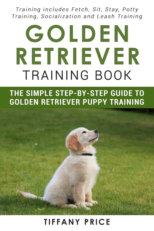 Golden Retriever Training Book: The Simple Step-by-step Guide to Golden Retriever Puppy Training: Training includes Fetch, Sit, Stay, Potty Training, Socialization and Leash Training