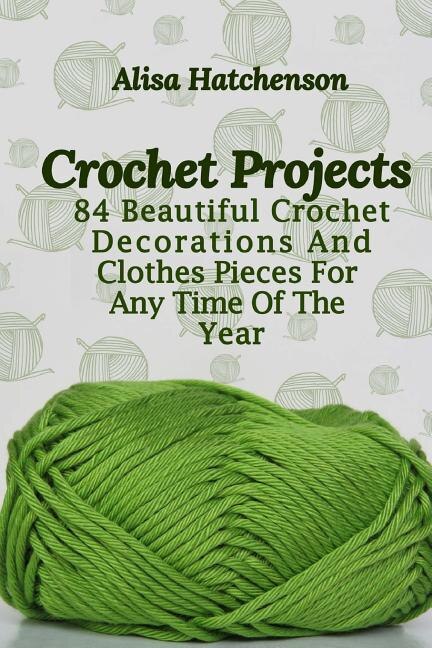 Crochet Projects: 84 Beautiful Crochet Decorations And Clothes Pieces For Any Time Of The Year