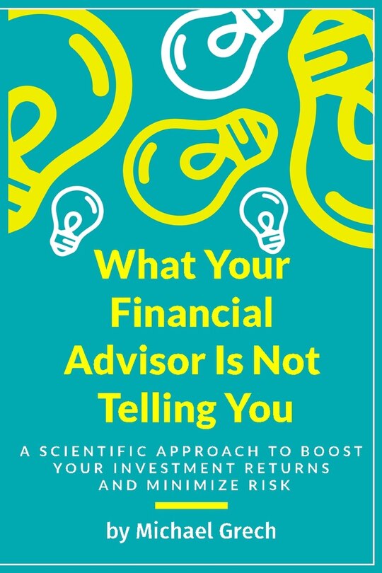 What Your Financial Advisor Is Not Telling You: A Scientific Approach To Boost Your Investment Returns And Minimize Your Risk