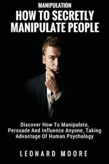 Manipulation: How To Secretly Manipulate People: Discover How To Manipulate, Persuade And Influence Anyone, Taking Advantage Of Human Psychology