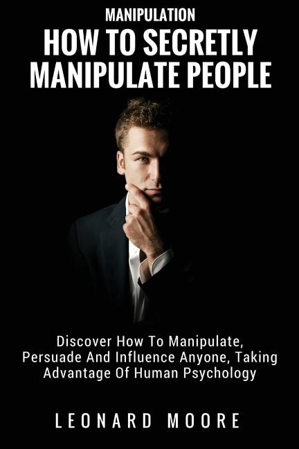 Manipulation: How To Secretly Manipulate People: Discover How To Manipulate, Persuade And Influence Anyone, Taking Advantage Of Human Psychology