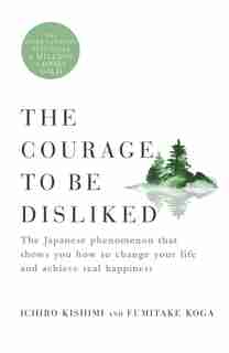 The Courage to Be Disliked: The Japanese Phenomenon That Shows You How to Change Your Life and Achieve Real Happiness de Ichiro Kishimi