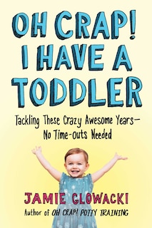 Oh Crap! I Have a Toddler: Tackling These Crazy Awesome Years—No Time-outs Needed