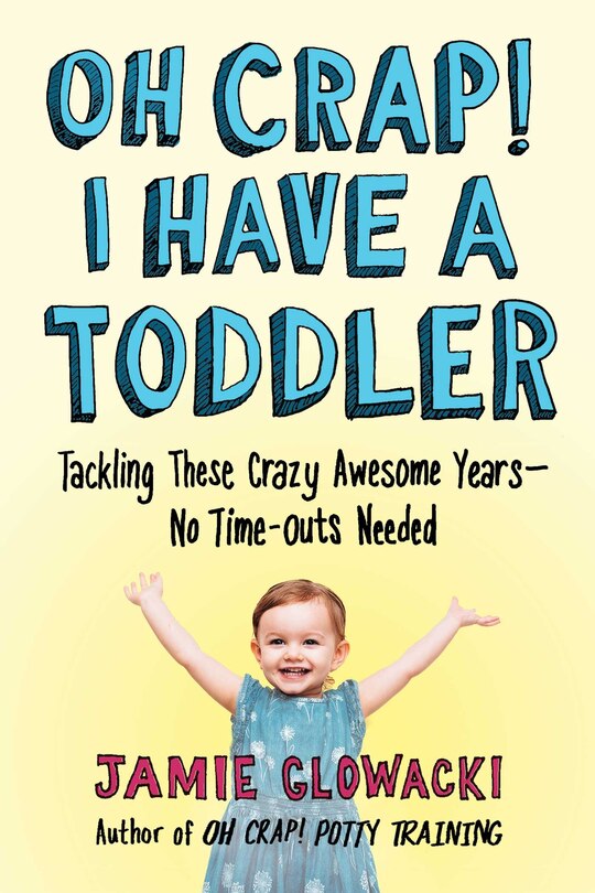 Oh Crap! I Have a Toddler: Tackling These Crazy Awesome Years—No Time-outs Needed