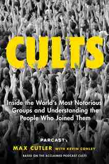 Cults: Inside the World's Most Notorious Groups and Understanding the People Who Joined Them by Max Cutler