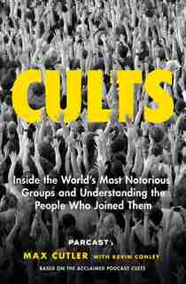 Cults: Inside the World's Most Notorious Groups and Understanding the People Who Joined Them by Max Cutler