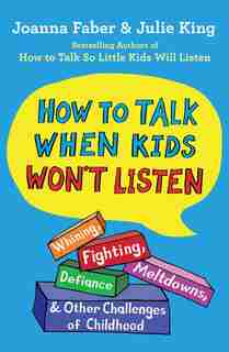 How To Talk When Kids Won't Listen: Whining, Fighting, Meltdowns, Defiance, and Other Challenges of Childhood by Joanna Faber