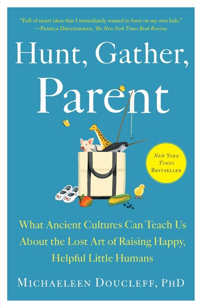 Hunt, Gather, Parent: What Ancient Cultures Can Teach Us About The Lost Art Of Raising Happy, Helpful Little Humans by Michaeleen Doucleff