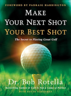 Make Your Next Shot Your Best Shot: The Secret to Playing Great Golf