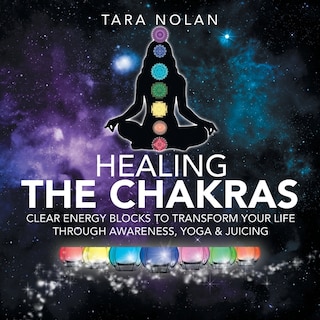 Healing the Chakras: Clear Energy Blocks to Transform Your Life Through Awareness, Yoga & Juicing