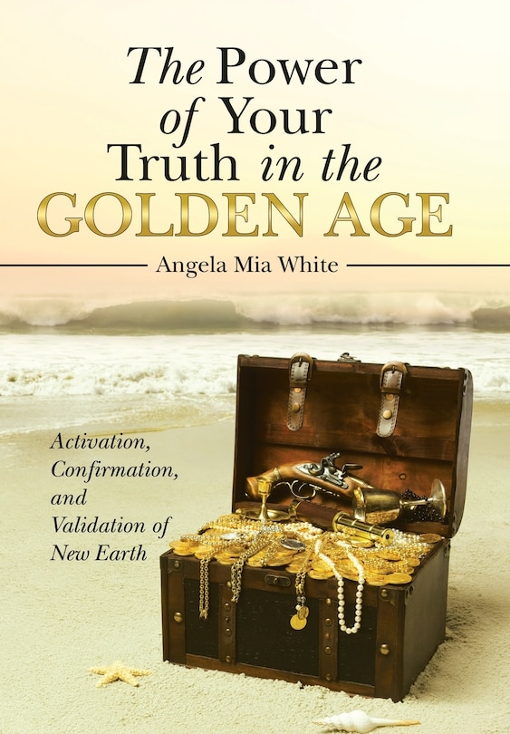 The Power Of Your Truth In The Golden Age: Activation, Confirmation, And Validation Of New Earth