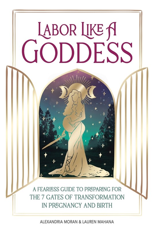 Labor Like A Goddess: A Fearless Guide To Preparing For The 7 Gates Of Transformation In Pregnancy And Birth