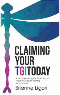 Claiming Your TGIToday: A Step-By-Step Guide to Finding Joy Today Instead of Waiting for Tomorrow by Brianne Ligori