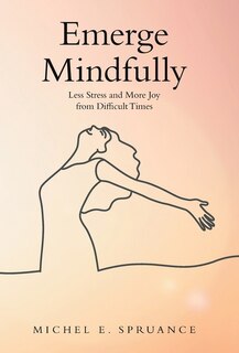 Emerge Mindfully: Less Stress and More Joy from Difficult Times