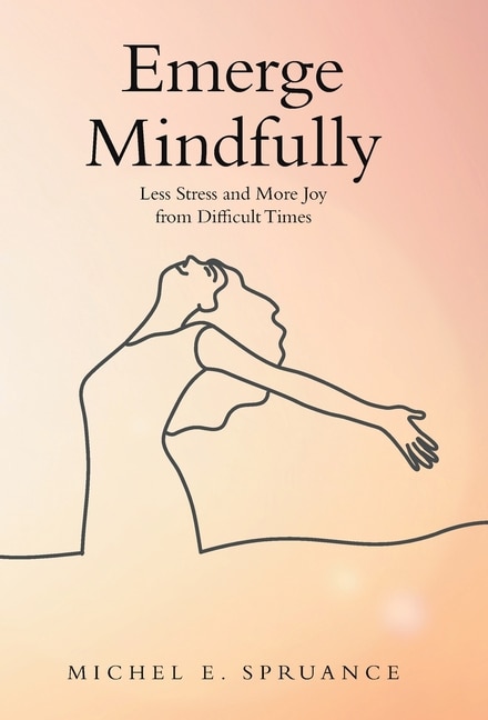 Emerge Mindfully: Less Stress and More Joy from Difficult Times