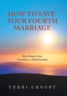 How to Save Your Fourth Marriage: One Person Can Transform a Relationship