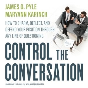 Control The Conversation: How To Charm, Deflect, And Defend Your Position Through Any Line Of Questioning