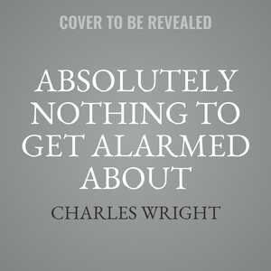 The Complete Novels Of Charles Wright: The Messenger, The Wig, And Absolutely Nothing To Get Alarmed About