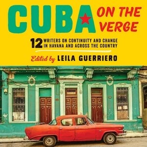 Cuba On The Verge: 12 Writers On Continuity And Change In Havana And Across The Country