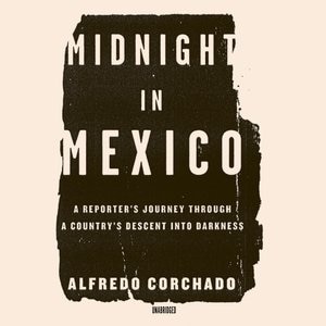 Midnight in Mexico: A Reporter’s Journey through a Country’s Descent into Darkness
