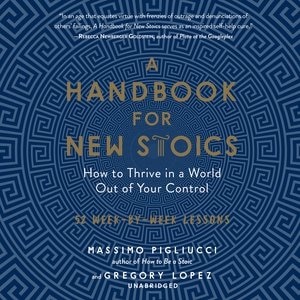 A Handbook For New Stoics: How To Thrive In A World Out Of Your Control; 52 Week-by-week Lessons