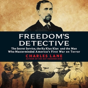 Freedom's Detective: The Secret Service, the Ku Klux Klan, and the Man Who Masterminded America’s First War on Terror