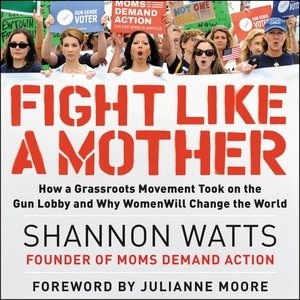 Fight Like A Mother: How A Grassroots Movement Took On The Gun Lobby And Why Women Will Change The World