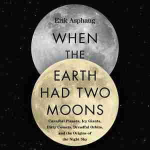 When The Earth Had Two Moons: Cannibal Planets, Icy Giants, Dirty Comets, Dreadful Orbits, And The Origins Of The Night Sky de Erik Asphaug
