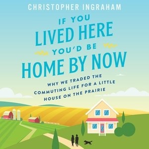 If You Lived Here You'd Be Home By Now: Why We Traded The Commuting Life For A Little House On The Prairie