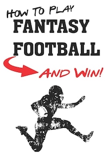 How To Play Fantasy Football: Beginners Guide For Fantasy Football Strategy And Fantasy Football Draft Guide