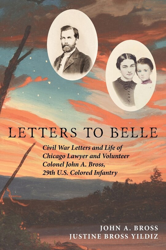 Letters to Belle: Civil War Letters and Life of Chicago Lawyer and Volunteer Colonel John A. Bross, 29th U.S. Colored Infantry