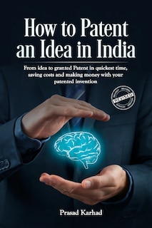 How to Patent an idea in India: From idea to granted Patent in quickest time, saving costs and making money with your patented invention; a Step by step Guideline on Intellectual Property Rights