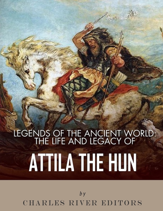 Legends of the Ancient World: The Life and Legacy of Attila the Hun