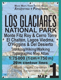 Los Glaciares National Park Map 1 Monte Fitz Roy & Cerro Torre, El Chalten, Lagos Viedma, O'Higgins & Del Desierto Trekking/Hiking/Walking Topographic Map Atlas 1: 75000: All the Necessary Information for Hikers, Trekkers, Walkers in Los Glaciares National Park