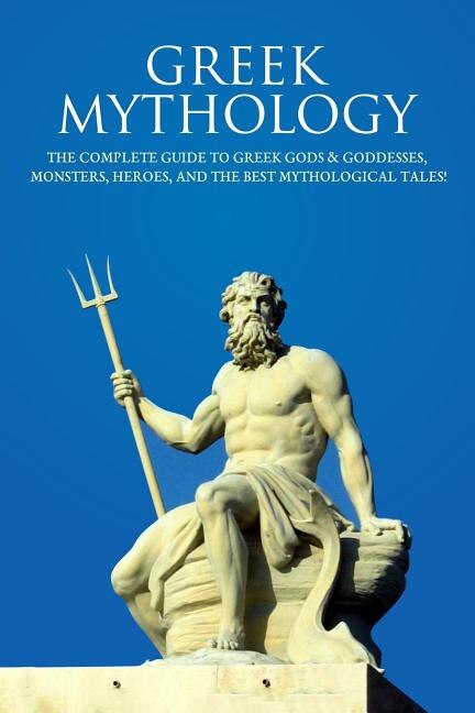 Greek Mythology: The Complete Guide To Greek Gods & Goddesses, Monsters, Heroes, And The Best Mythological Tales!