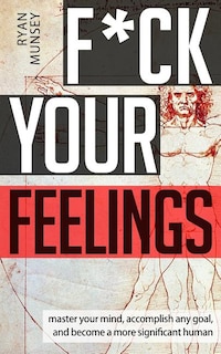 F*ck Your Feelings: Master Your Mind, End Self-Doubt, and Become a More Significant Human