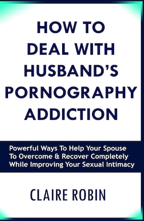 How to Deal with Husband's Pornography Addiction: Powerful Ways to Help Your Spouse to Overcome & Recover Completely, While Improving Your Sexual Intimacy