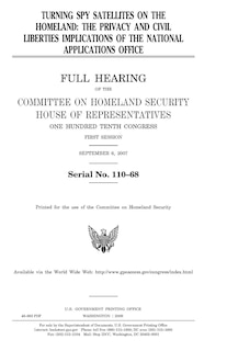 Turning spy satellites on the homeland: the privacy and civil liberties implications of the National Applications Office: full hearing of the Committee on Homeland Security, House of Representatives, One Hundred Tenth Congress, first session, September