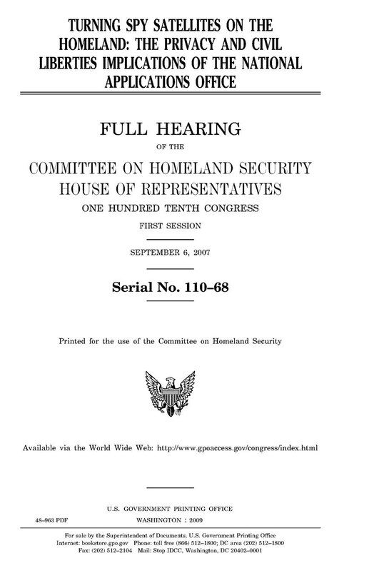 Turning spy satellites on the homeland: the privacy and civil liberties implications of the National Applications Office: full hearing of the Committee on Homeland Security, House of Representatives, One Hundred Tenth Congress, first session, September