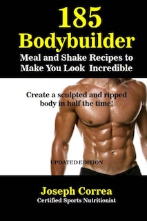 185 Bodybuilding Meal and Shake Recipes to Make You Look Incredible: Create a sculpted and ripped body in half the time!