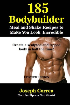 185 Bodybuilding Meal and Shake Recipes to Make You Look Incredible: Create a sculpted and ripped body in half the time!