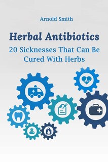 Herbal Antibiotics: 20 Sicknesses That Can Be Cured With Herbs: (How To Heal Yourself At Home)