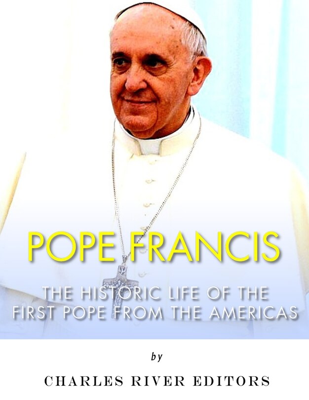 Pope Francis: The Historic Life of the first Pope from the Americas